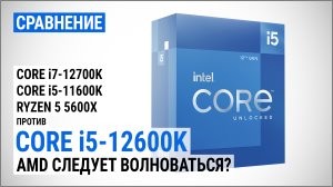 Intel Core i5-12600K против Core i7-12700K, Core i5-11600K и Ryzen 5 5600X: AMD следует волноваться?